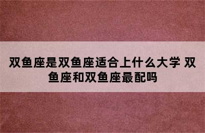 双鱼座是双鱼座适合上什么大学 双鱼座和双鱼座最配吗